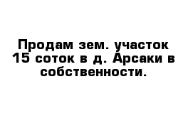 Продам зем. участок 15 соток в д. Арсаки в собственности.